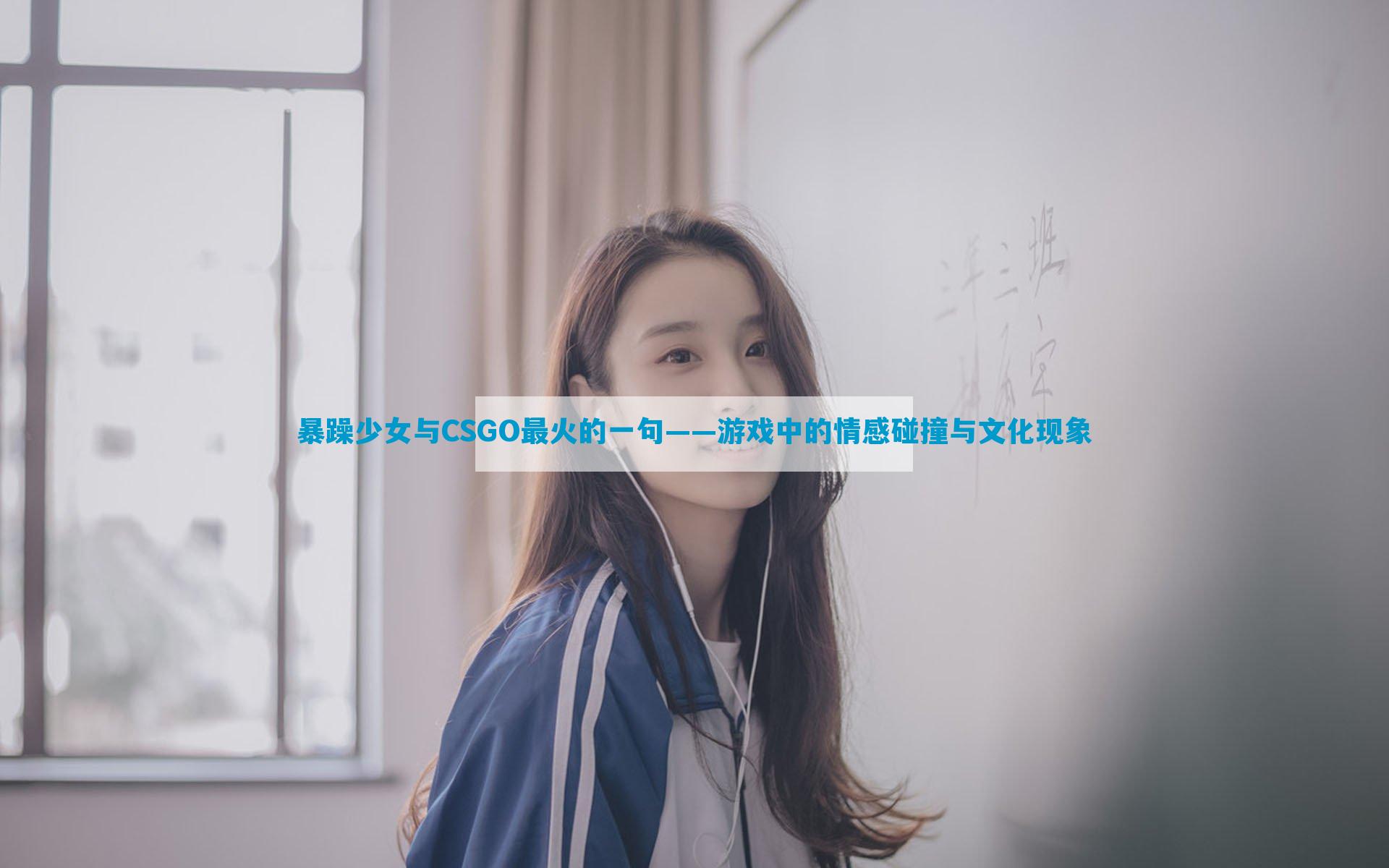 暴躁少女与CSGO最火的一句——游戏中的情感碰撞与文化现象