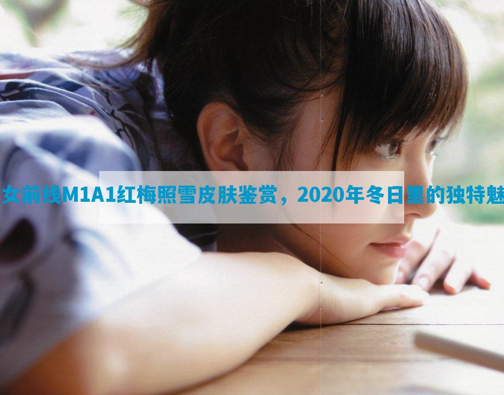 少女前线M1A1红梅照雪皮肤鉴赏，2020年冬日里的独特魅力