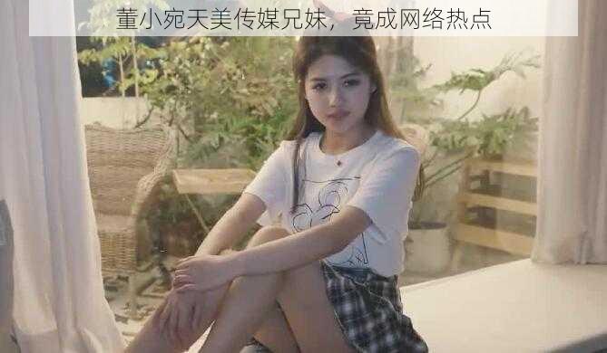 董小宛天美传媒兄妹，竟成网络热点