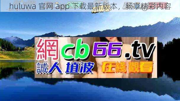 huluwa 官网 app 下载最新版本，畅享精彩内容